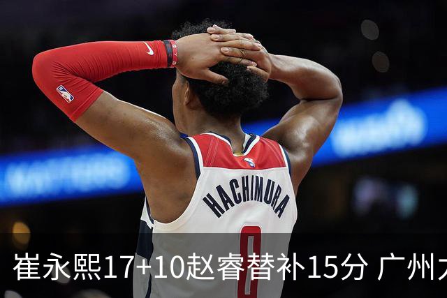 崔永熙17+10赵睿替补15分 广州力克新疆两连胜